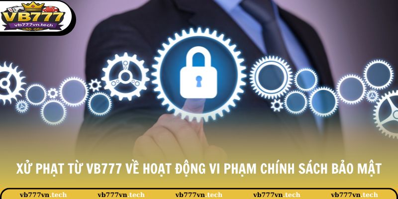 Chính Sách Bảo Mật 3 Xử phạt từ VB777 về hoạt động vi phạm chính sách bảo mật